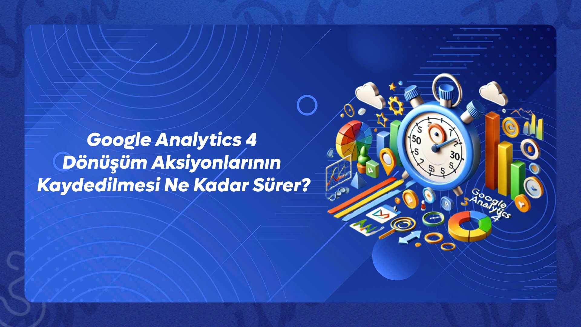 Google Analytics 4 Dönüşüm Aksiyonlarının Kaydedilmesi Ne Kadar Sürer?