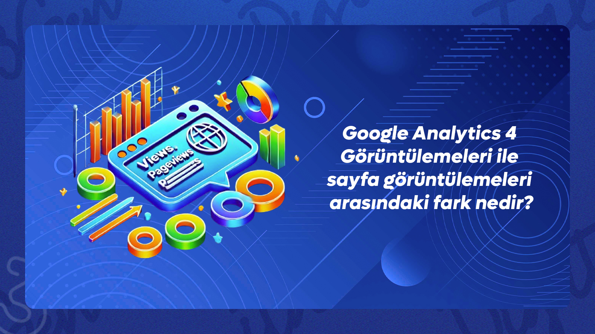 Google Analytics 4 Görüntülemeleri ile sayfa görüntülemeleri arasındaki fark nedir?