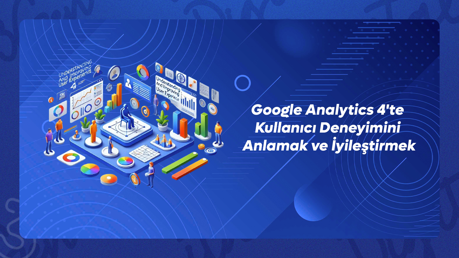 Google Analytics 4'te Kullanıcı Deneyimini Anlamak ve İyileştirmek